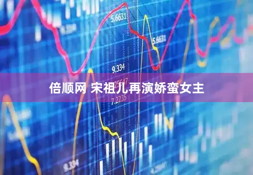 倍顺网 宋祖儿再演娇蛮女主
