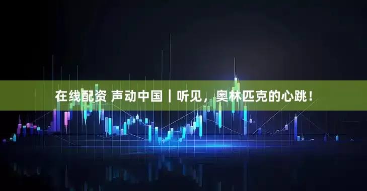 在线配资 声动中国｜听见，奥林匹克的心跳！