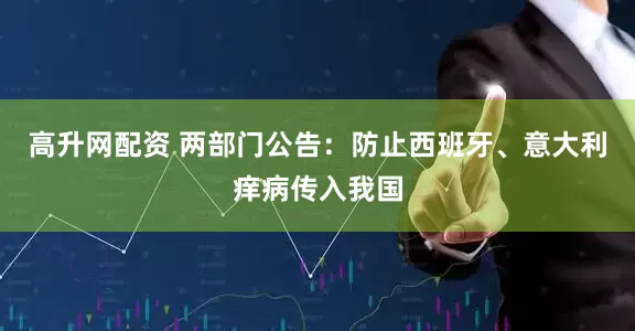 高升网配资 两部门公告：防止西班牙、意大利痒病传入我国