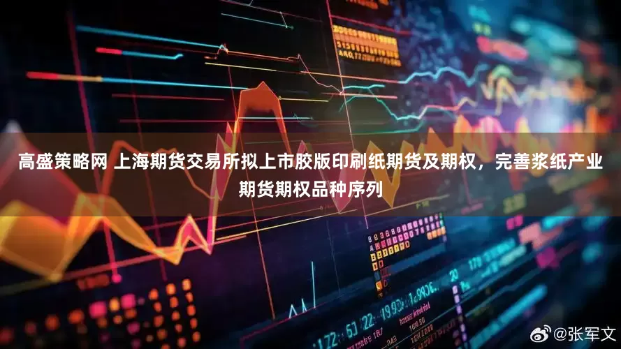 高盛策略网 上海期货交易所拟上市胶版印刷纸期货及期权，完善浆纸产业期货期权品种序列