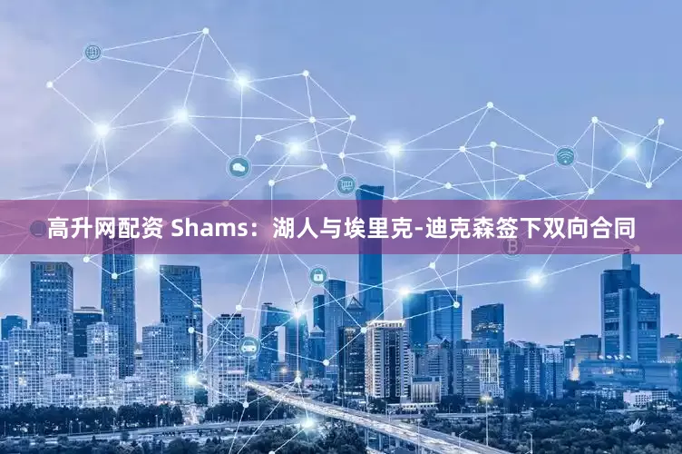 高升网配资 Shams：湖人与埃里克-迪克森签下双向合同