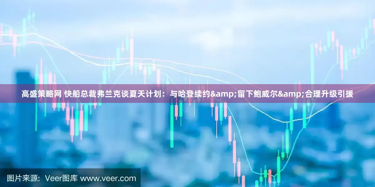 高盛策略网 快船总裁弗兰克谈夏天计划：与哈登续约&留下鲍威尔&合理升级引援