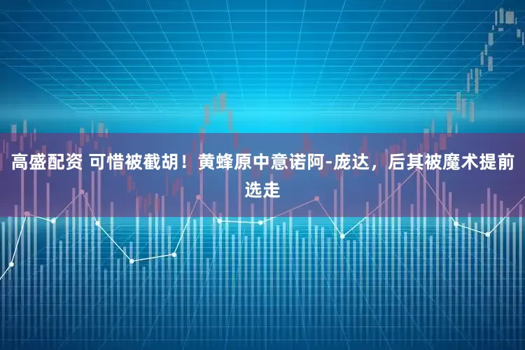 高盛配资 可惜被截胡！黄蜂原中意诺阿-庞达，后其被魔术提前选走
