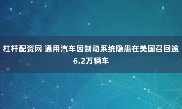 杠杆配资网 通用汽车因制动系统隐患在美国召回逾6.2万辆车