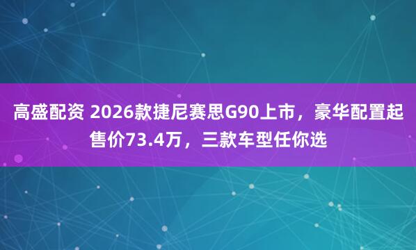 高盛配资 2026款捷尼赛思G90上市，豪华配置起售价73.4万，三款车型任你选