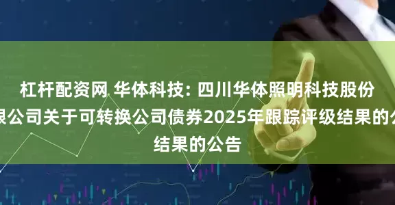 杠杆配资网 华体科技: 四川华体照明科技股份有限公司关于可转换公司债券2025年跟踪评级结果的公告