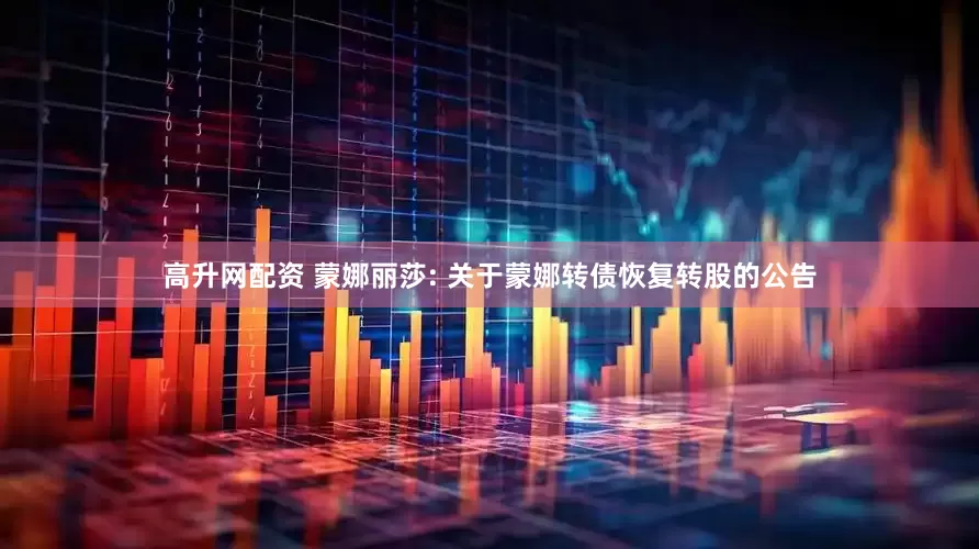 高升网配资 蒙娜丽莎: 关于蒙娜转债恢复转股的公告