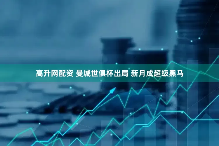 高升网配资 曼城世俱杯出局 新月成超级黑马
