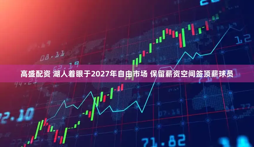 高盛配资 湖人着眼于2027年自由市场 保留薪资空间签顶薪球员