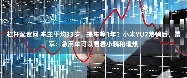 杠杆配资网 车主平均33岁，提车等1年？小米YU7热销后，雷军：急用车可以看看小鹏和理想