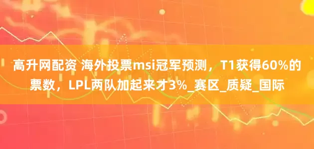 高升网配资 海外投票msi冠军预测，T1获得60%的票数，LPL两队加起来才3%_赛区_质疑_国际