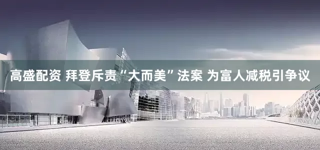 高盛配资 拜登斥责“大而美”法案 为富人减税引争议