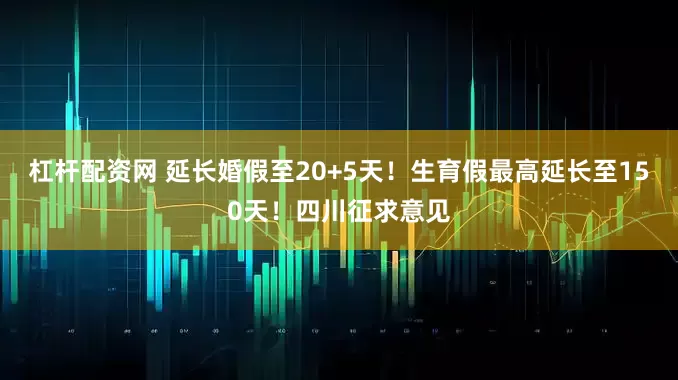 杠杆配资网 延长婚假至20+5天！生育假最高延长至150天！四川征求意见