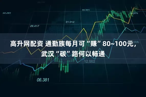 高升网配资 通勤族每月可“赚”80~100元，武汉“碳”路何以畅通