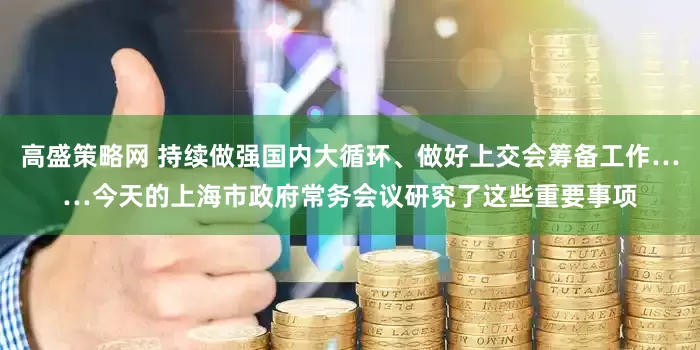 高盛策略网 持续做强国内大循环、做好上交会筹备工作……今天的上海市政府常务会议研究了这些重要事项