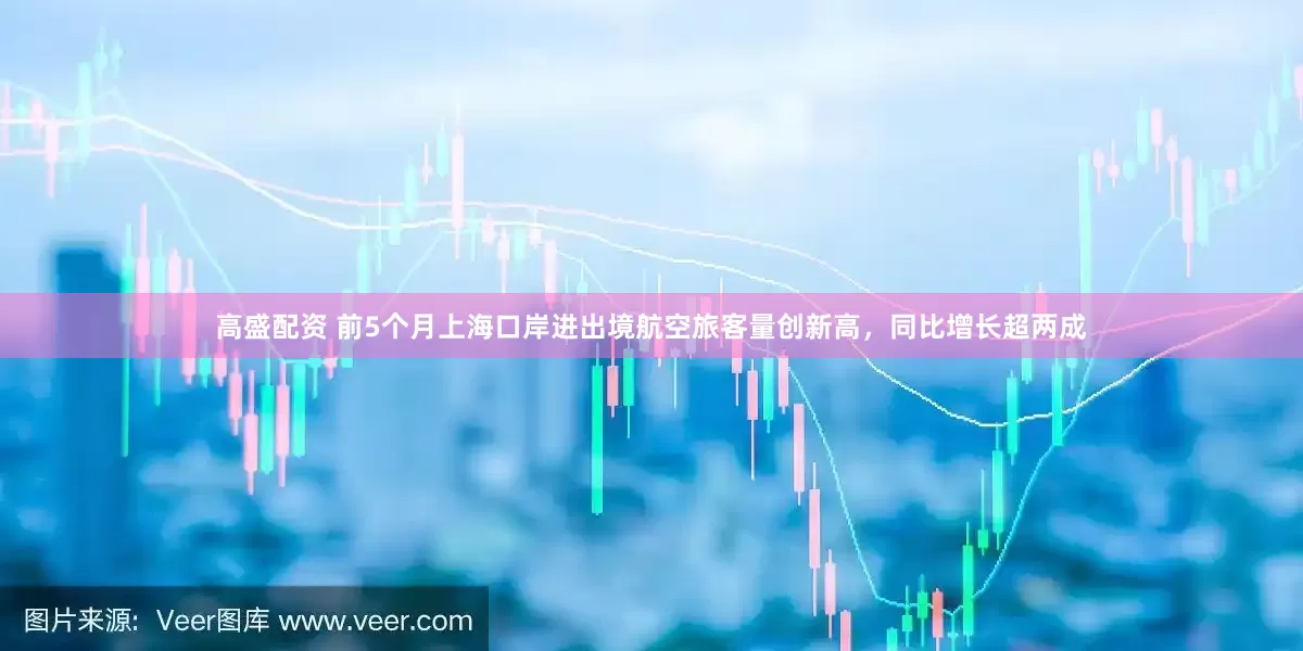 高盛配资 前5个月上海口岸进出境航空旅客量创新高，同比增长超两成