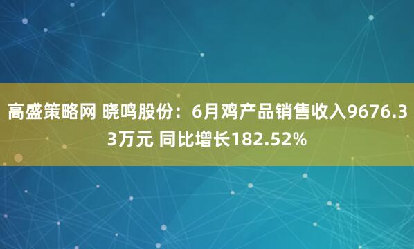 高盛策略网 晓鸣股份：6月鸡产品销售收入9676.33万元 同比增长182.52%