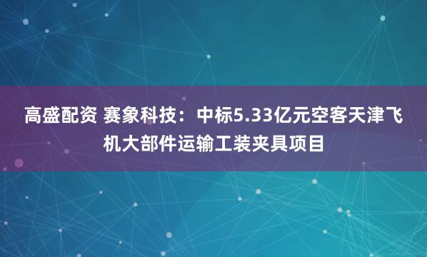 高盛配资 赛象科技：中标5.33亿元空客天津飞机大部件运输工装夹具项目
