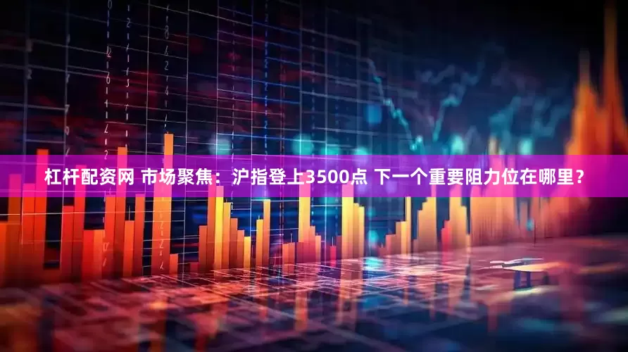 杠杆配资网 市场聚焦：沪指登上3500点 下一个重要阻力位在哪里？