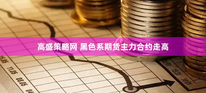 高盛策略网 黑色系期货主力合约走高