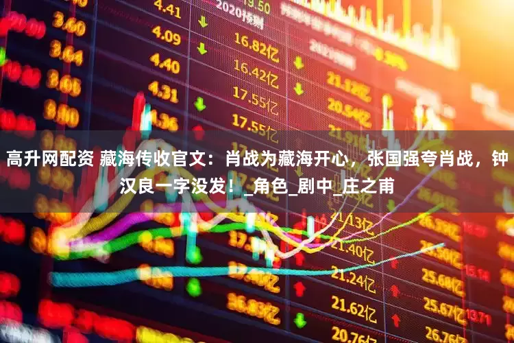高升网配资 藏海传收官文：肖战为藏海开心，张国强夸肖战，钟汉良一字没发！_角色_剧中_庄之甫
