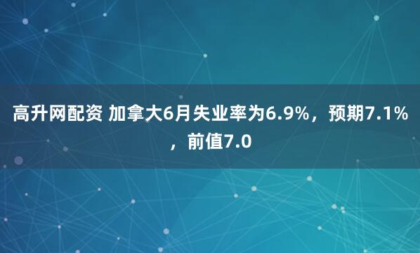 高升网配资 加拿大6月失业率为6.9%，预期7.1%，前值7.0