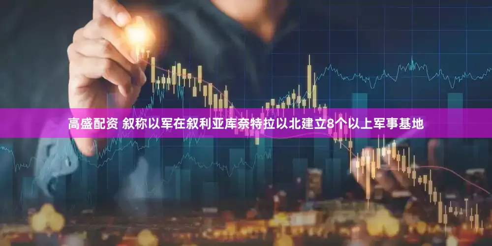 高盛配资 叙称以军在叙利亚库奈特拉以北建立8个以上军事基地