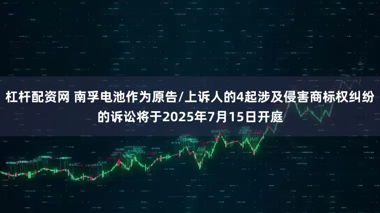 杠杆配资网 南孚电池作为原告/上诉人的4起涉及侵害商标权纠纷的诉讼将于2025年7月15日开庭