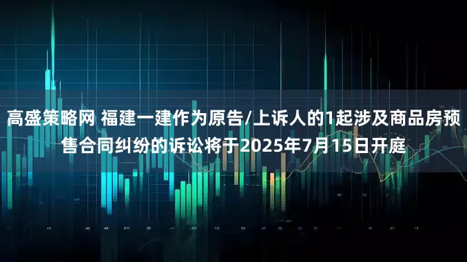 高盛策略网 福建一建作为原告/上诉人的1起涉及商品房预售合同纠纷的诉讼将于2025年7月15日开庭