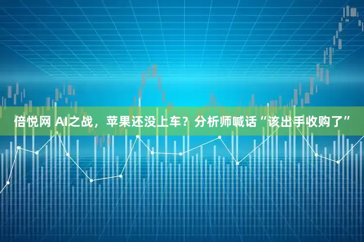 倍悦网 AI之战，苹果还没上车？分析师喊话“该出手收购了”