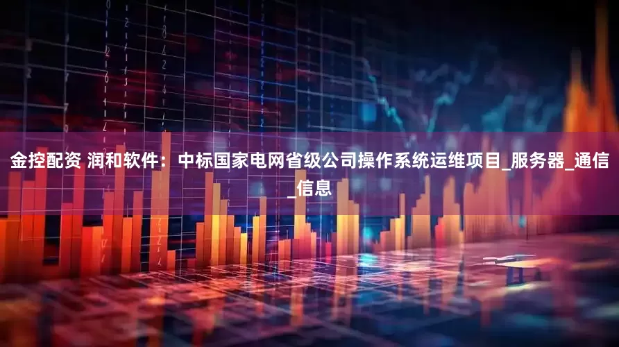 金控配资 润和软件：中标国家电网省级公司操作系统运维项目_服务器_通信_信息