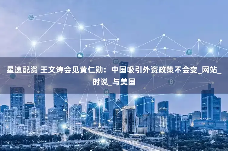 星速配资 王文涛会见黄仁勋：中国吸引外资政策不会变_网站_时说_与美国