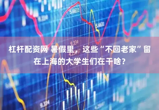 杠杆配资网 暑假里，这些“不回老家”留在上海的大学生们在干啥？