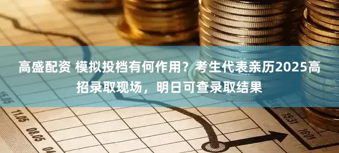 高盛配资 模拟投档有何作用？考生代表亲历2025高招录取现场，明日可查录取结果