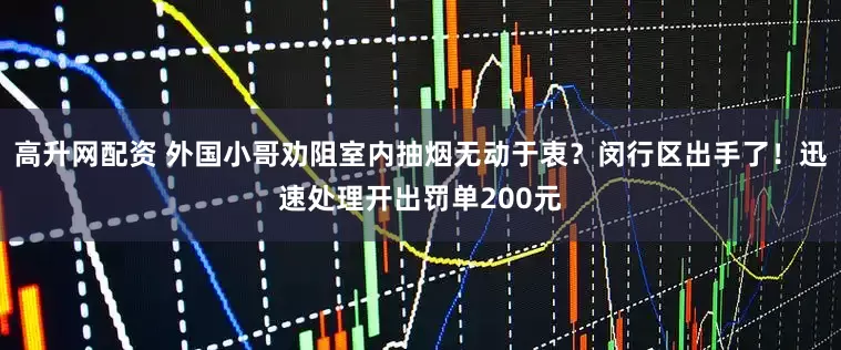 高升网配资 外国小哥劝阻室内抽烟无动于衷？闵行区出手了！迅速处理开出罚单200元