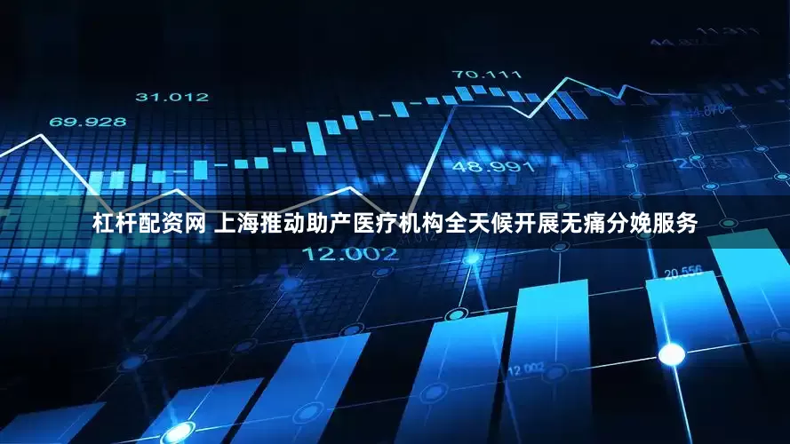 杠杆配资网 上海推动助产医疗机构全天候开展无痛分娩服务