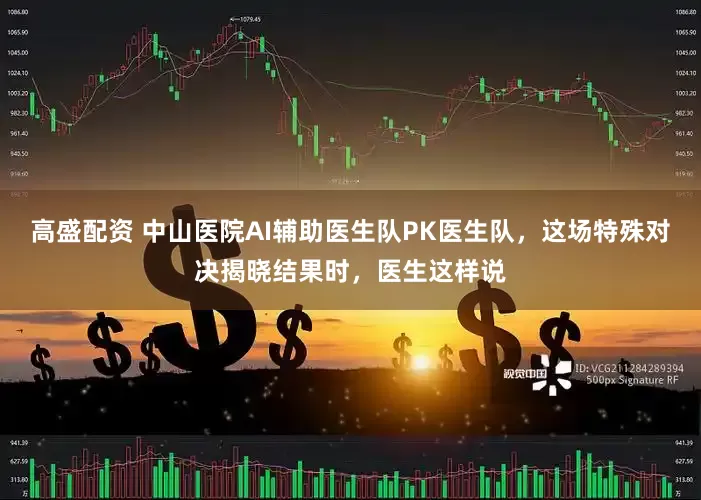 高盛配资 中山医院AI辅助医生队PK医生队，这场特殊对决揭晓结果时，医生这样说