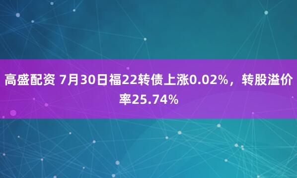 高盛配资 7月30日福22转债上涨0.02%，转股溢价率25.74%