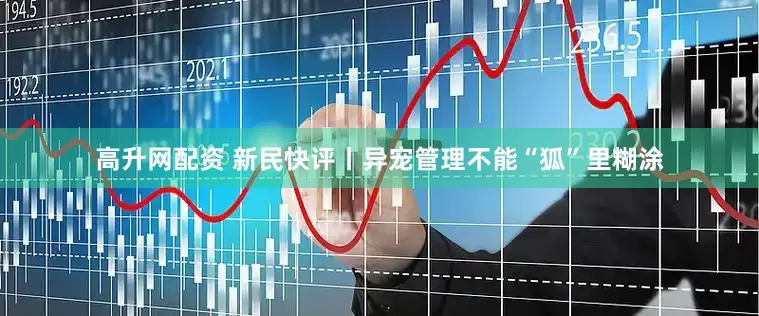 高升网配资 新民快评丨异宠管理不能“狐”里糊涂
