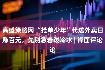 高盛策略网 “抢单少年”代送外卖日赚百元，先别急着泼冷水 | 锋面评论