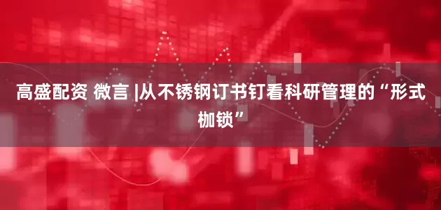 高盛配资 微言 |从不锈钢订书钉看科研管理的“形式枷锁”