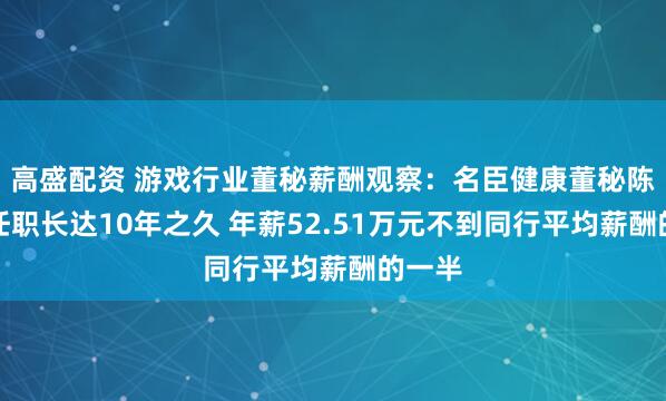 高盛配资 游戏行业董秘薪酬观察：名臣健康董秘陈东松任职长达10年之久 年薪52.51万元不到同行平均薪酬的一半