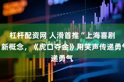 杠杆配资网 人滑首推“上海喜剧”新概念，《虎口夺金》用笑声传递勇气