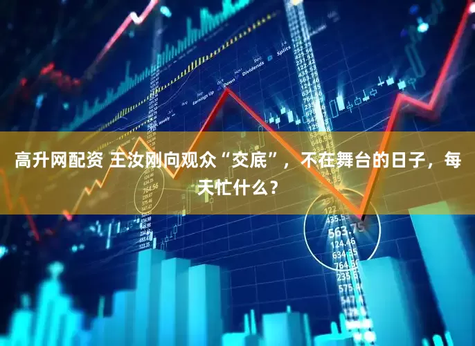 高升网配资 王汝刚向观众“交底”，不在舞台的日子，每天忙什么？