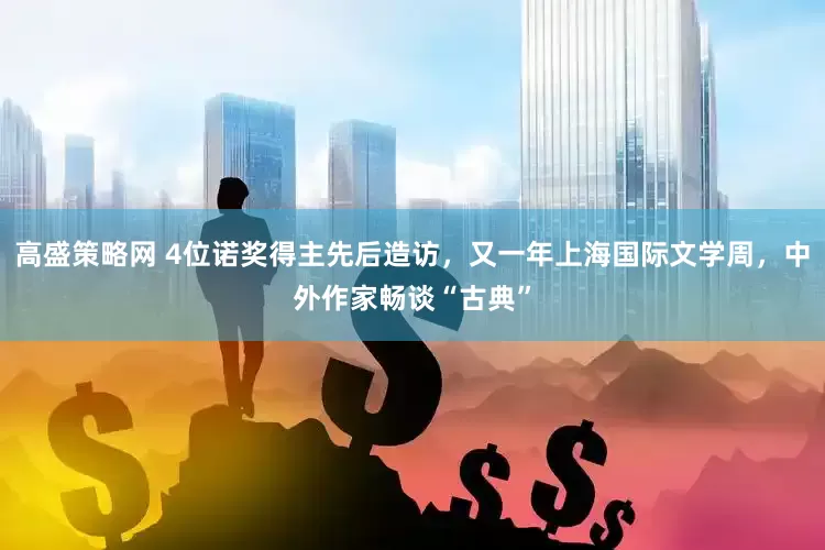高盛策略网 4位诺奖得主先后造访，又一年上海国际文学周，中外作家畅谈“古典”