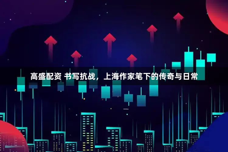 高盛配资 书写抗战，上海作家笔下的传奇与日常