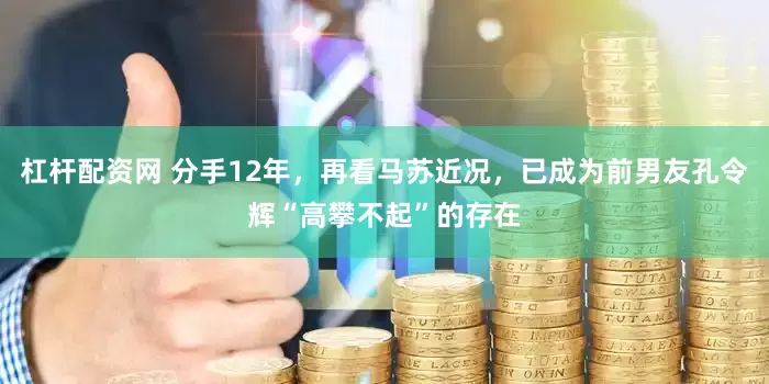 杠杆配资网 分手12年，再看马苏近况，已成为前男友孔令辉“高攀不起”的存在