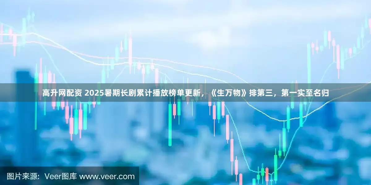 高升网配资 2025暑期长剧累计播放榜单更新，《生万物》排第三，第一实至名归