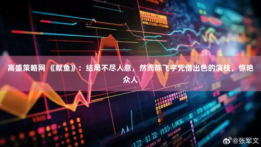高盛策略网 《献鱼》：结局不尽人意，然而陈飞宇凭借出色的演技，惊艳众人