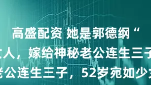 高盛配资 她是郭德纲“最怕”的女人，嫁给神秘老公连生三子，52岁宛如少女